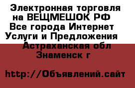 Электронная торговля на ВЕЩМЕШОК.РФ - Все города Интернет » Услуги и Предложения   . Астраханская обл.,Знаменск г.